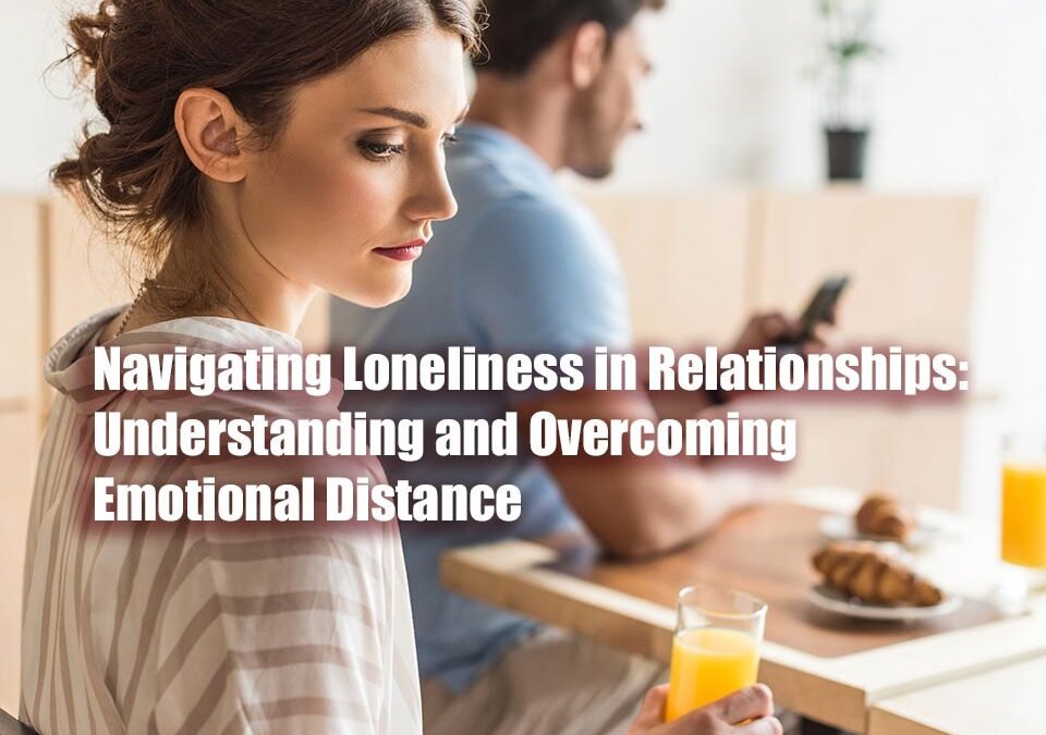 Navigating Loneliness in Relationships: Understanding and Overcoming Emotional Distance