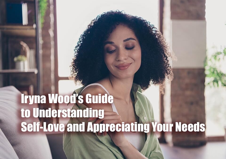 Iryna Wood’s Guide to Understanding Self-Love and Appreciating Your Needs